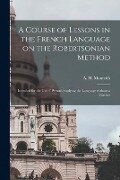 A Course of Lessons in the French Language on the Robertsonian Method: Intended for the Use of Persons Studying the Language Without a Teacher - 