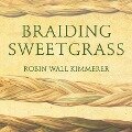 Braiding Sweetgrass: Indigenous Wisdom, Scientific Knowledge and the Teachings of Plants - Robin Wall Kimmerer