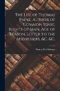 The Life of Thomas Paine, Author of Common Sense, Rights of Man, Age of Reason, Letter to the Addressers, &c. &c. [microform] - Thomas Clio Rickman
