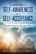The Power Of Self-Awareness and Self-Acceptance: A Guide To Finding Happiness Within - Richard D'Angelo