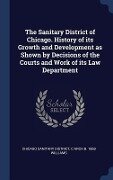 The Sanitary District of Chicago. History of its Growth and Development as Shown by Decisions of the Courts and Work of its Law Department - Chicago Sanitary District, C Arch B Williams