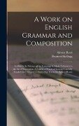 A Work on English Grammar and Composition: in Which the Science of the Language is Made Tributary to the Art of Expression. A Course of Practical Less - Brainerd Kellogg