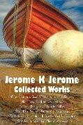 Jerome K Jerome, Collected Works (Complete and Unabridged), Including - Jerome Klapka Jerome