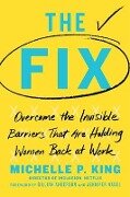 The Fix: Overcome the Invisible Barriers That Are Holding Women Back at Work - Michelle P. King