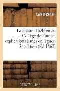 La Chaire d'Hébreu Au Collège de France, Explications À Mes Collègues. 2e Édition - Ernest Renan