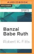 Banzai Babe Ruth: Baseball, Espionage, and the Assassination During the 1934 Tour of Japan - Robert K. Fitts