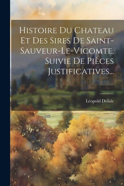 Histoire Du Chateau Et Des Sires De Saint-sauveur-le-vicomte, Suivie De Pièces Justificatives... - Léopold Delisle