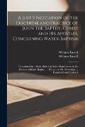 A Just Vindication of the Doctrine and Practice of John the Baptist, Christ and His Apostles, Concerning Water-baptism: Occasioned by a Book, Entitule - 
