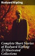Complete Short Stories of Rudyard Kipling: 25 Illustrated Collections - Rudyard Kipling