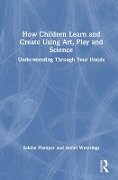 How Children Learn and Create Using Art, Play and Science - Annet Weterings, Sabine Plamper