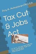Tax Cut & Jobs ACT: PL 115-97, the Tax Law Governing Personal & Business Taxes from 2018 Through 2026 - Roy a. Ackerman Ea