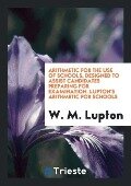 Arithmetic for the Use of Schools, Designed to Assist Candidates Preparing for Examination. Lupton's Arithmetic for Schools - W. M. Lupton