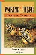 Waking the Tiger: Healing Trauma: The Innate Capacity to Transform Overwhelming Experiences - Peter A. Levine