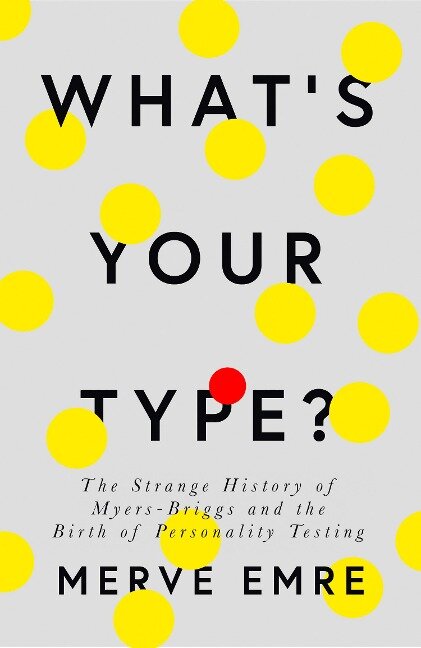 What's Your Type?: The Strange History of Myers-Briggs and the Birth of Personality Testing - Merve Emre