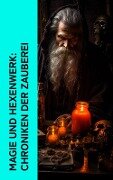 Magie und Hexenwerk: Chroniken der Zauberei - Bruno Emil König, Oskar Wächter, Wilhelm Gottlieb Soldan, August Friedrich Neumeyer, Kurt Aram