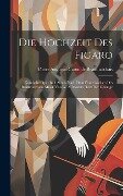 Die Hochzeit Des Figaro: Komische Oper In 4 Akten. Nach Dem Französischen Des Beaumarchais. Musik Von W. A. Mozart. Text Der Gesänge - 
