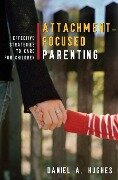Attachment-Focused Parenting: Effective Strategies to Care for Children - Daniel A. Hughes