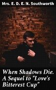 When Shadows Die. A Sequel to "Love's Bitterest Cup" - E. D. E. N. Southworth