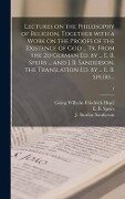 Lectures on the Philosophy of Religion, Together With a Work on the Proofs of the Existence of God ... Tr. From the 2d German Ed. by ... E. B. Speirs ... and J. B. Sanderson, the Translation Ed. by ... E. B. Speirs ..; 1 - 