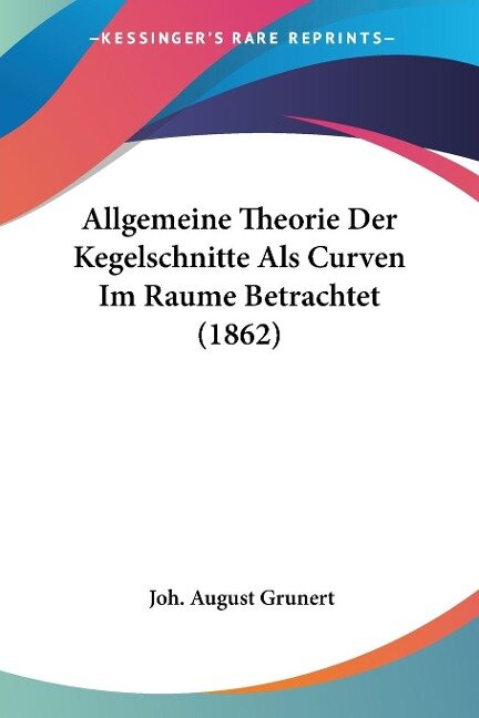 Allgemeine Theorie Der Kegelschnitte Als Curven Im Raume Betrachtet (1862) - Joh. August Grunert