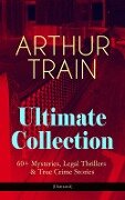 ARTHUR TRAIN Ultimate Collection: 60+ Mysteries, Legal Thrillers & True Crime Stories (Illustrated) - Arthur Cheney Train