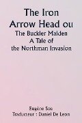 The Iron Arrow Head or The Buckler Maiden A Tale of the Northman Invasion - Eugène Sue