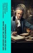 Der große Goethe: Der Mann hinter den Meisterwerken - Friedrich Gundolf, Johann Peter Eckermann, Johann Wolfgang von Goethe