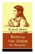 Bettina von Arnim - Die Biografie: Lebensgeschichte der bedeutenden Schriftstellerin der deutschen Romantik - Konrad Alberti
