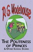 The Politeness of Princes & Other School Stories - From the Manor Wodehouse Collection, a Selection from the Early Works of P. G. Wodehouse - P. G. Wodehouse
