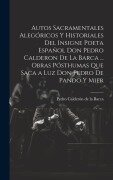 Autos Sacramentales Alegóricos Y Historiales Del Insigne Poeta Español Don Pedro Calderon De La Barca ... Obras Pósthumas Que Saca a Luz Don Pedro De Pando Y Mier - Pedro Calderón De La Barca