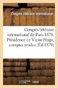 Congrès Littéraire International de Paris 1878: Présidence de Victor Hugo, Comptes Rendus in Extenso Et Documents - Congrès Littéraire International