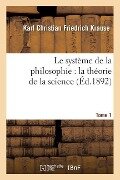 Le Système de la Philosophie: La Théorie de la Science. Tome 1 - Karl Christian Friedrich Krause