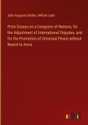 Cover-Bild zum Titel 'Prize Essays on a Congress of Nations, for the Adjustment of International Disputes, and for the Promotion of Universal Peace without Resort to Arms' von 'John Augustus Bolles, William Ladd'