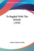 To Bagdad With The British (1918) - Arthur Tillotson Clark