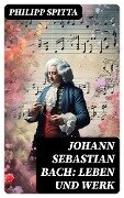Johann Sebastian Bach: Leben und Werk - Philipp Spitta