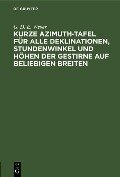 Kurze Azimuth-Tafel für alle Deklinationen, Stundenwinkel und Höhen der Gestirne auf beliebigen Breiten - G. D. E. Wever