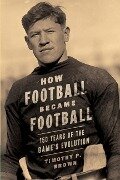 How Football Became Football: 150 Years of the Game's Evolution - Timothy P. Brown
