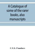 A catalogue of some of the rarer books, also manuscripts - C. E. S. Chambers
