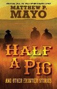 Half a Pig and Other Frontier Stories - Matthew P Mayo