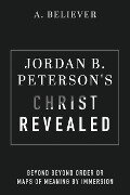 Cover-Bild zum Titel 'Jordan B. Peterson's Christ Revealed: Beyond Beyond Order or Maps of Meaning by Immersion' von 'A. Believer'