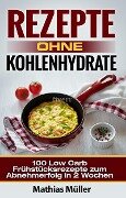 Rezepte ohne Kohlenhydrate - 100 Low Carb Frühstücksrezepte zum Abnehmerfolg in 2 Wochen - Mathias Müller