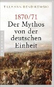 1870/71: Der Mythos von der deutschen Einheit - Tillmann Bendikowski