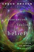 The Spontaneous Healing of Belief: Shattering the Paradigm of False Limits - Gregg Braden