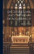 On Divine Love, And The Means Of Acquiring It - Alphonse De Liguori