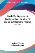 Guide Du Voyageur A L'Abbaye, Dans La Ville Et Sur Le Territoire De Fecamp (1836) - Benjamin Thomas Guillaume Germain