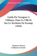 Cover-Bild zum Titel 'Guide Du Voyageur A L'Abbaye, Dans La Ville Et Sur Le Territoire De Fecamp (1836)' von 'Benjamin Thomas Guillaume Germain'