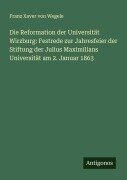 Die Reformation der Universität Wirzburg: Festrede zur Jahresfeier der Stiftung der Julius Maximilians Universität am 2. Januar 1863 - Franz Xaver Von Wegele
