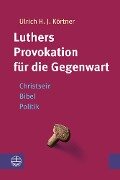 Luthers Provokation für die Gegenwart - Ulrich H. J. Körtner