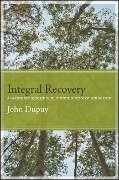 Integral Recovery: A Revolutionary Approach to the Treatment of Alcoholism and Addiction - John Dupuy