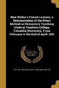 Max Walter's French Lessons; a Demonstration of the Direct Method in Elementary Teaching Given at Teachers College, Columbia University, From February to the End of April, 1911 - Max Walter